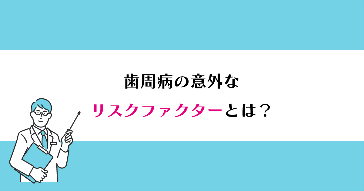 【新潟で歯周病治療】歯周病の意外なリスクファクターとは?