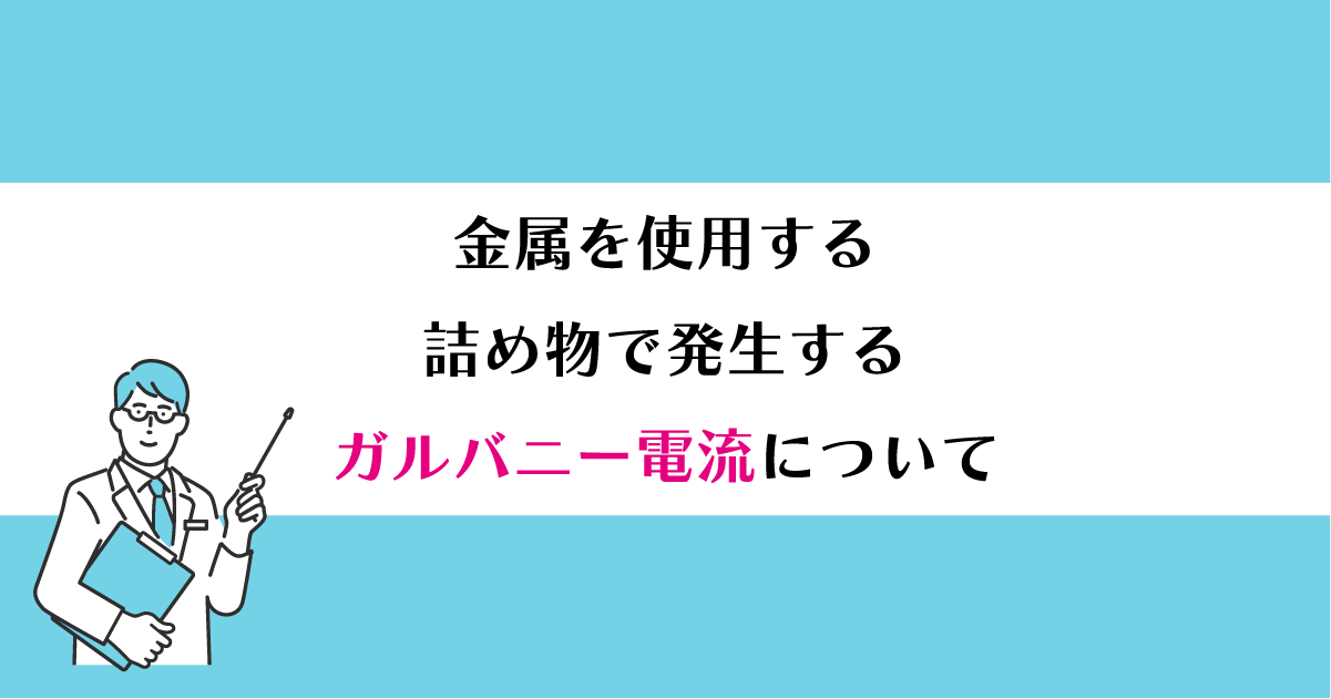 【新潟で詰め物治療】金属を使用する詰め物で発生するガルバニー電流について