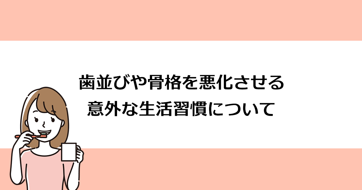 【新潟市西区寺尾駅の歯医者】歯並びや骨格を悪化させる意外な生活習慣について