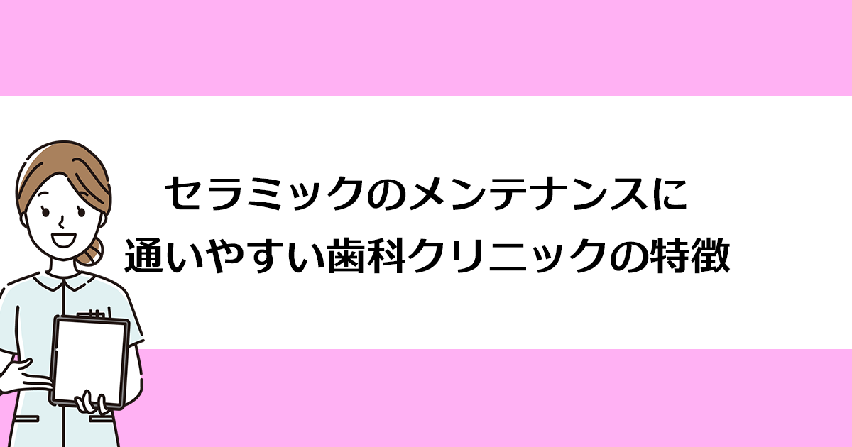 【新潟の歯医者・審美治療】セラミックのメンテナンスに通いやすい歯科クリニックの特徴