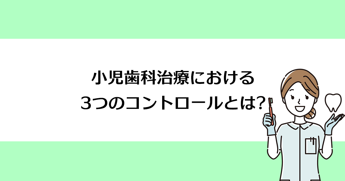 【新潟の歯医者・小児歯科】小児歯科治療における3つのコントロールとは?