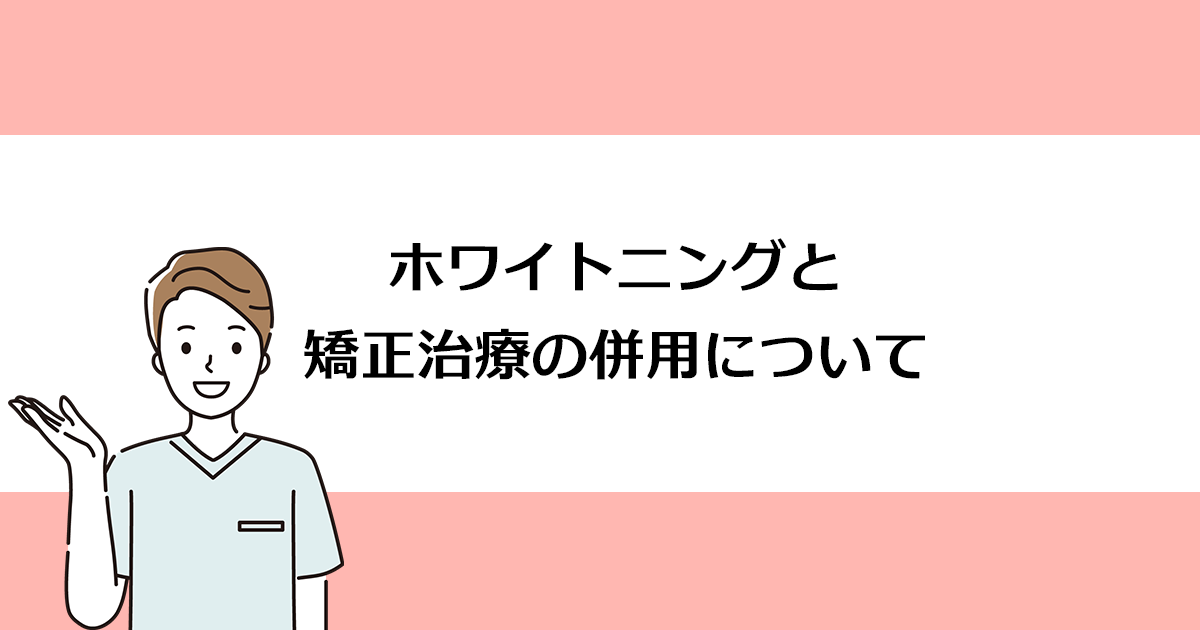 【新潟の歯医者でホワイトニング】ホワイトニングと矯正治療の併用について